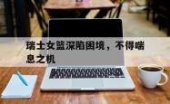 英雄联盟总决赛-包含瑞士女篮深陷困境，不得喘息之机的词条