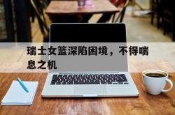 英雄联盟总决赛-包含瑞士女篮深陷困境，不得喘息之机的词条