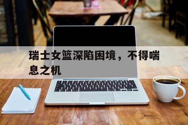 包含瑞士女篮深陷困境，不得喘息之机的词条