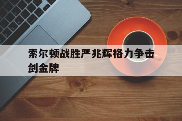 索尔顿战胜严兆辉格力争击剑金牌 索尔顿战胜严兆辉格力争击剑金牌